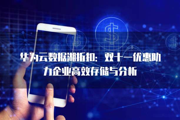 华为云数据湖折扣:双十一优惠助力企业高效存储与分析