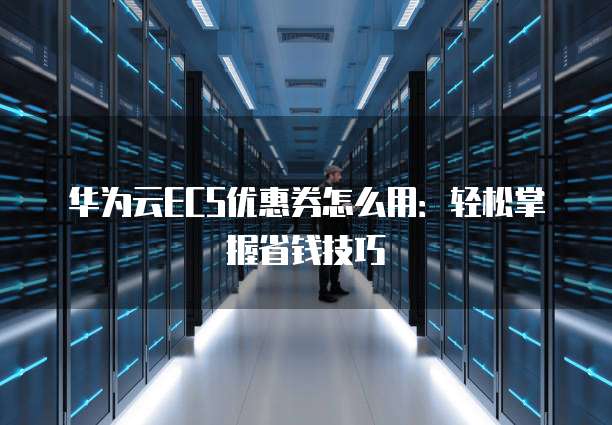 华为云ECS优惠券怎么用:轻松掌握省钱技巧