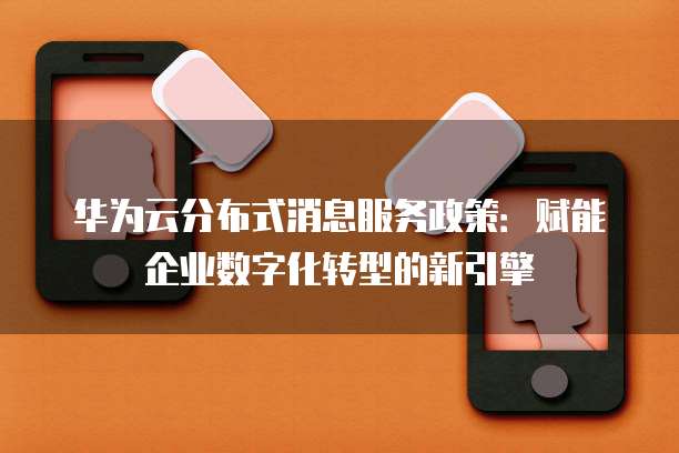 华为云分布式消息服务政策：赋能企业数字化转型的新引擎
