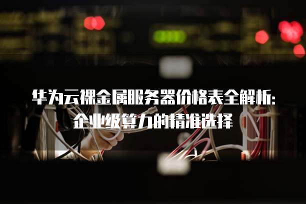 华为云裸金属服务器价格表全解析：企业级算力的精准选择