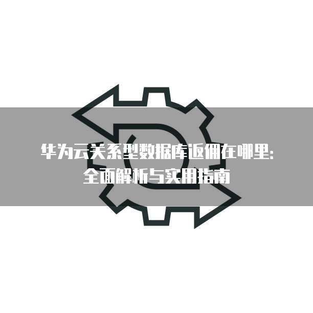 华为云关系型数据库返佣在哪里:全面解析与实用指南
