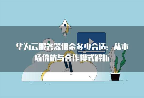 华为云服务器佣金多少合适:从市场价值与合作模式解析