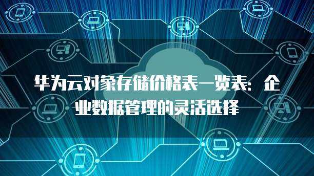 华为云对象存储价格表一览表：企业数据管理的灵活选择