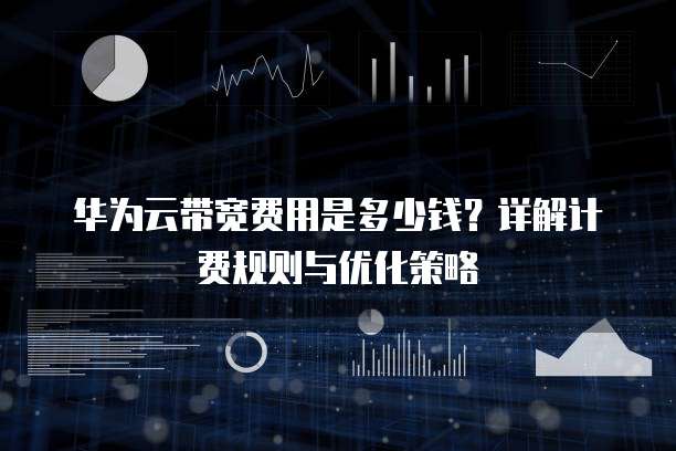 华为云带宽费用是多少钱?详解计费规则与优化策略