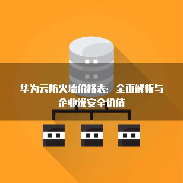 华为云防火墙价格表:全面解析与企业级安全价值