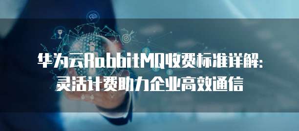 华为云RabbitMQ收费标准详解:灵活计费助力企业高效通信