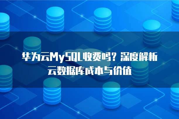 华为云MySQL收费吗？深度解析云数据库成本与价值