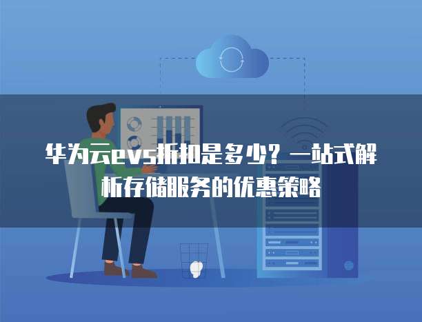 华为云evs折扣是多少?一站式解析存储服务的优惠策略
