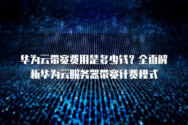 华为云带宽费用是多少钱?全面解析华为云服务器带宽计费模式