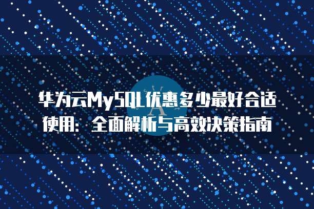 华为云MySQL优惠多少最好合适使用:全面解析与高效决策指南