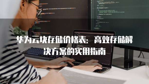 华为云块存储价格表：高效存储解决方案的实用指南