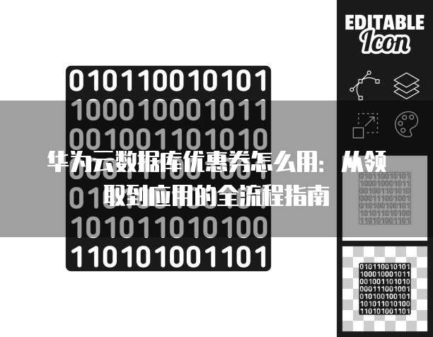 华为云数据库优惠券怎么用:从领取到应用的全流程指南