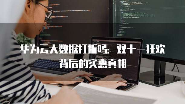 华为云大数据打折吗:双十一狂欢背后的实惠真相