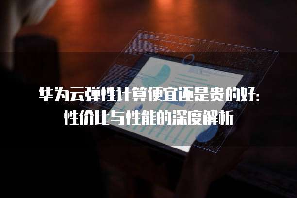 华为云弹性计算便宜还是贵的好:性价比与性能的深度解析