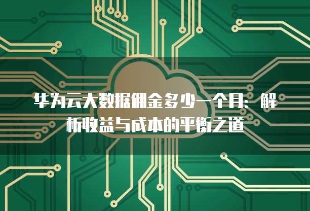 华为云大数据佣金多少一个月：解析收益与成本的平衡之道