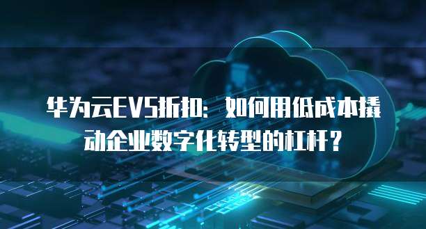 华为云EVS折扣:如何用低成本撬动企业数字化转型的杠杆?