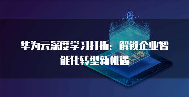 华为云深度学习打折：解锁企业智能化转型新机遇