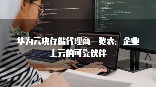 华为云块存储代理商一览表：企业上云的可靠伙伴