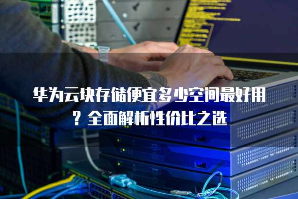 华为云块存储便宜多少空间最好用?全面解析性价比之选