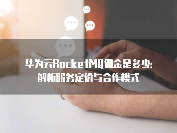 华为云RocketMQ佣金是多少：解析服务定价与合作模式
