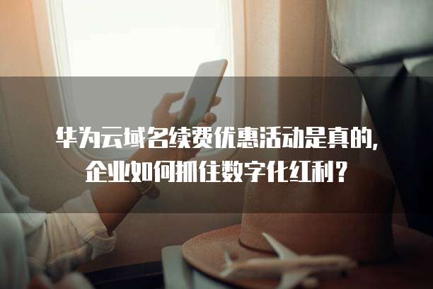 华为云域名续费优惠活动是真的,企业如何抓住数字化红利?