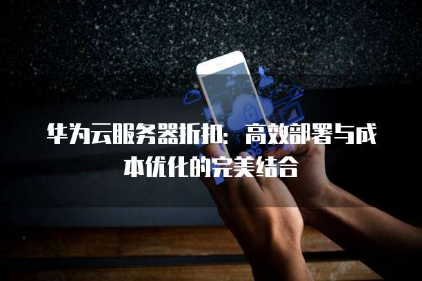 华为云服务器折扣:高效部署与成本优化的完美结合