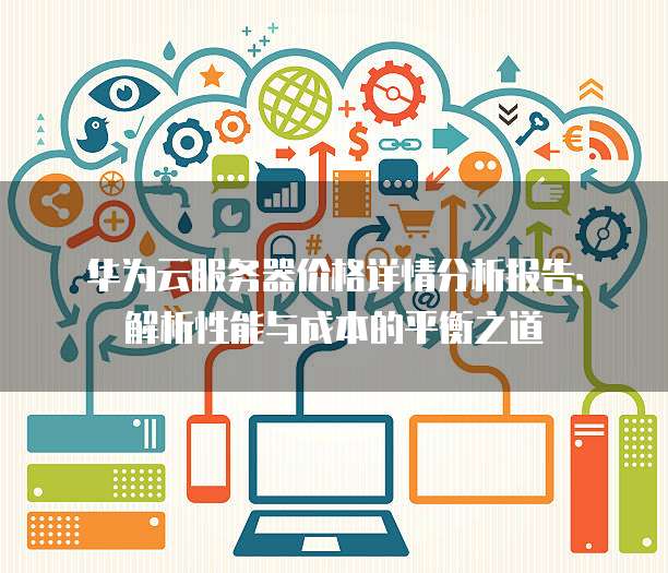 华为云服务器价格详情分析报告：解析性能与成本的平衡之道