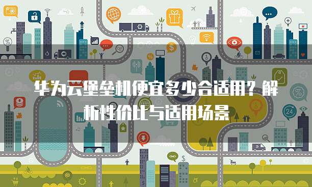 华为云堡垒机便宜多少合适用？解析性价比与适用场景