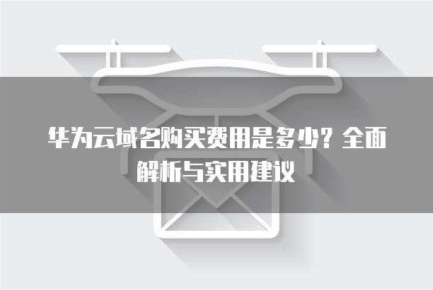华为云域名购买费用是多少?全面解析与实用建议