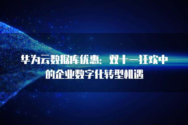 华为云数据库优惠：双十一狂欢中的企业数字化转型机遇