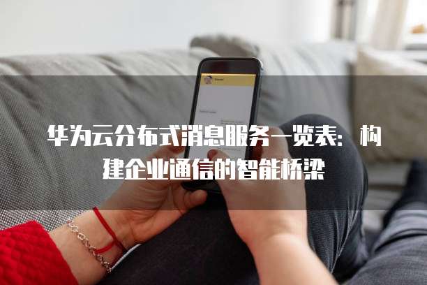 华为云分布式消息服务一览表:构建企业通信的智能桥梁