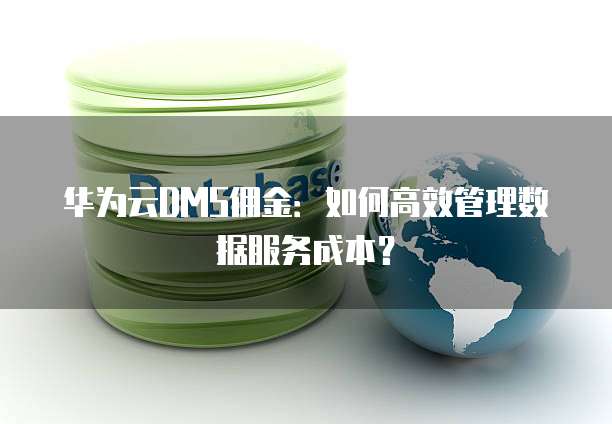 华为云DMS佣金：如何高效管理数据服务成本？