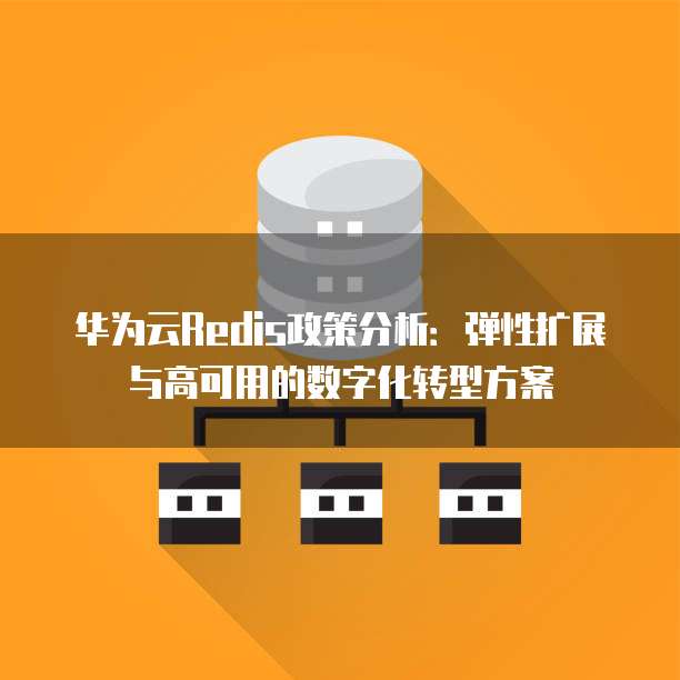 华为云Redis政策分析:弹性扩展与高可用的数字化转型方案