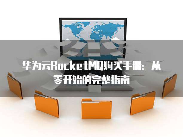 华为云RocketMQ购买手册:从零开始的完整指南