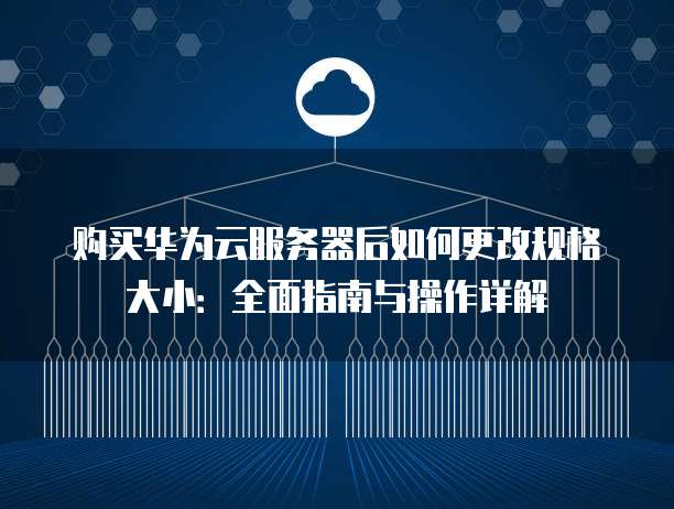 购买华为云服务器后如何更改规格大小:全面指南与操作详解
