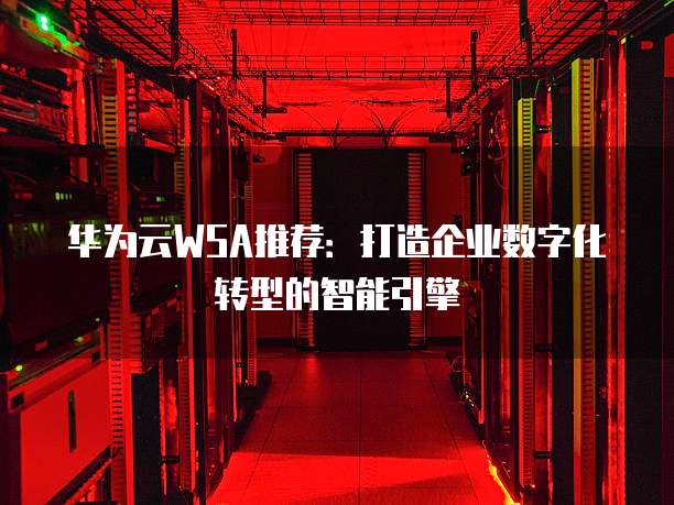 华为云WSA推荐:打造企业数字化转型的智能引擎