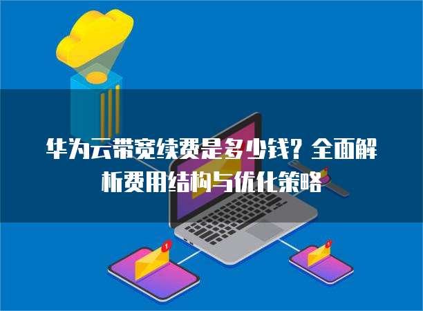 华为云带宽续费是多少钱?全面解析费用结构与优化策略