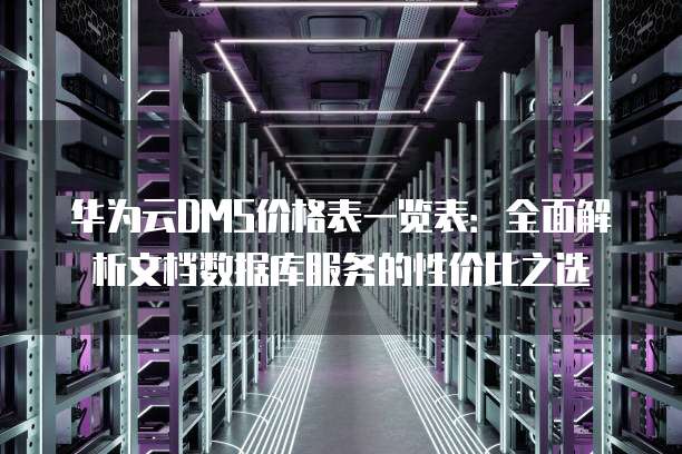 华为云DMS价格表一览表:全面解析文档数据库服务的性价比之选