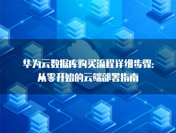 华为云数据库购买流程详细步骤：从零开始的云端部署指南