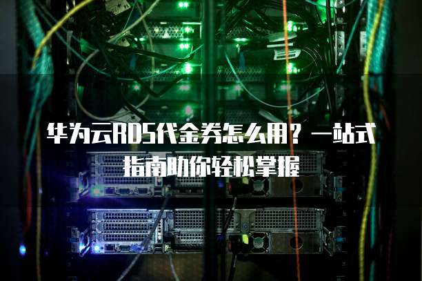 华为云RDS代金券怎么用?一站式指南助你轻松掌握