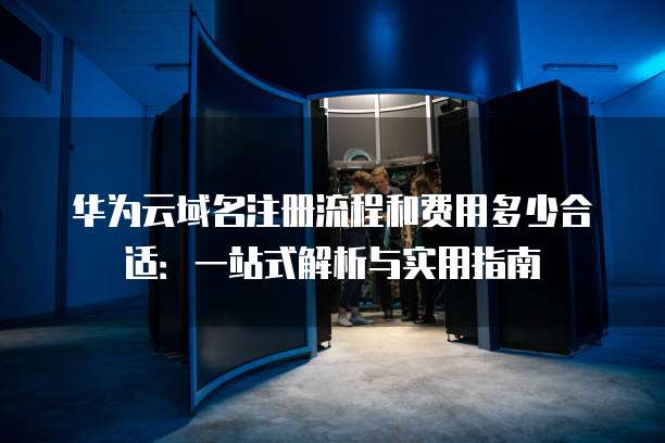华为云域名注册流程和费用多少合适：一站式解析与实用指南