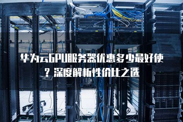 华为云GPU服务器优惠多少最好使?深度解析性价比之选