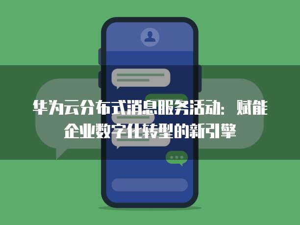 华为云分布式消息服务活动:赋能企业数字化转型的新引擎