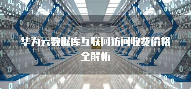 华为云数据库互联网访问收费价格全解析