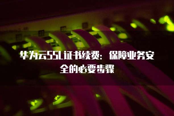 华为云SSL证书续费:保障业务安全的必要步骤