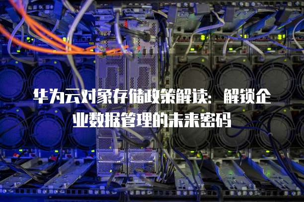 华为云对象存储政策解读：解锁企业数据管理的未来密码