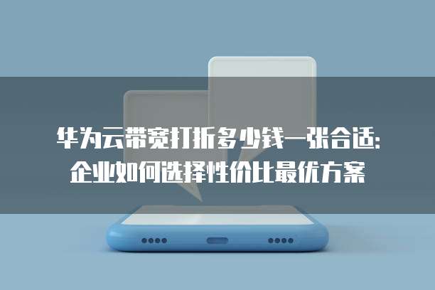 华为云带宽打折多少钱一张合适：企业如何选择性价比最优方案