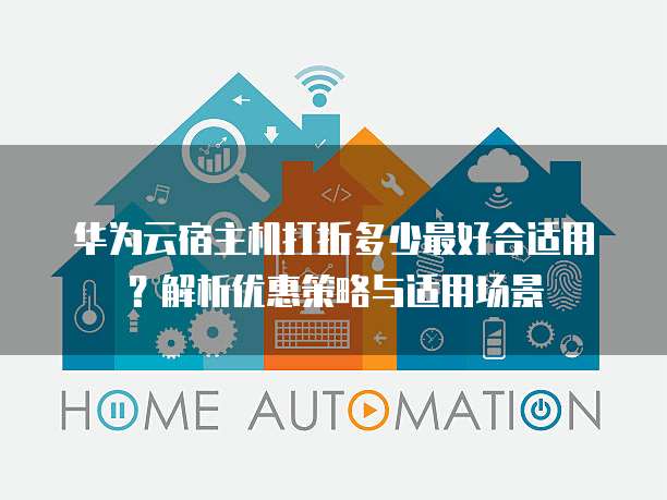 华为云宿主机打折多少最好合适用？解析优惠策略与适用场景
