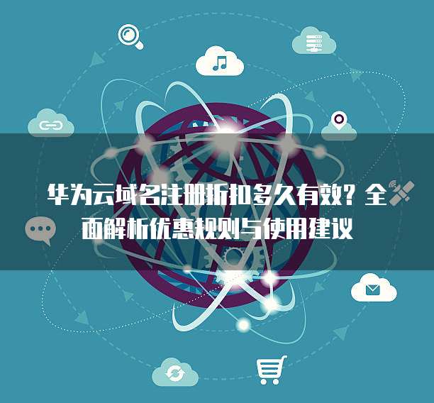 华为云域名注册折扣多久有效?全面解析优惠规则与使用建议