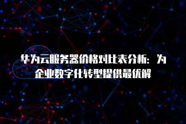 华为云服务器价格对比表分析:为企业数字化转型提供最优解